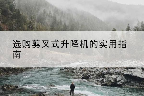 农安剪叉式升降机怎么选-选购剪叉式升降机的实用指南