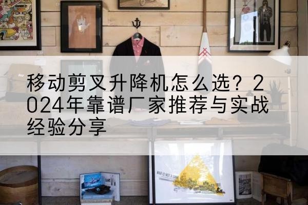 农安升降平台厂家推荐-移动剪叉升降机怎么选?2024年靠谱厂家推荐与实战经验分享