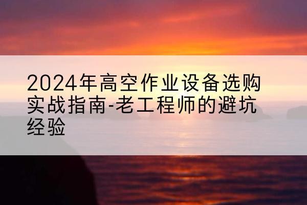 农安高空作业升降机厂家推荐-2024年高空作业设备选购实战指南-老工程师的避坑经验