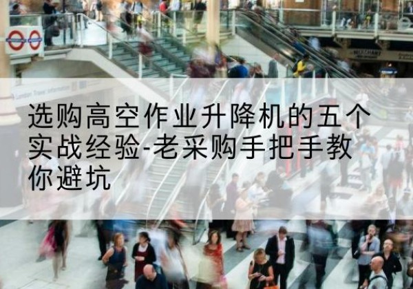 农安高空作业升降机厂家-选购高空作业升降机的五个实战经验-老采购手把手教你避坑