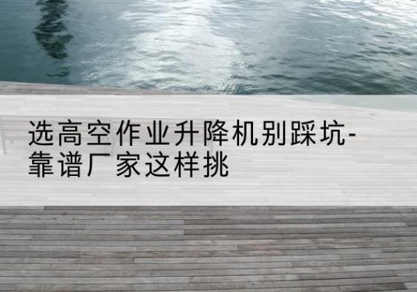 农安剪叉式升降机厂家-选高空作业升降机别踩坑-靠谱厂家这样挑