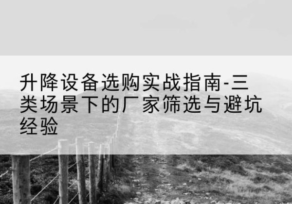 农安移动式升降机厂家推荐-升降设备选购实战指南-三类场景下的厂家筛选与避坑经验