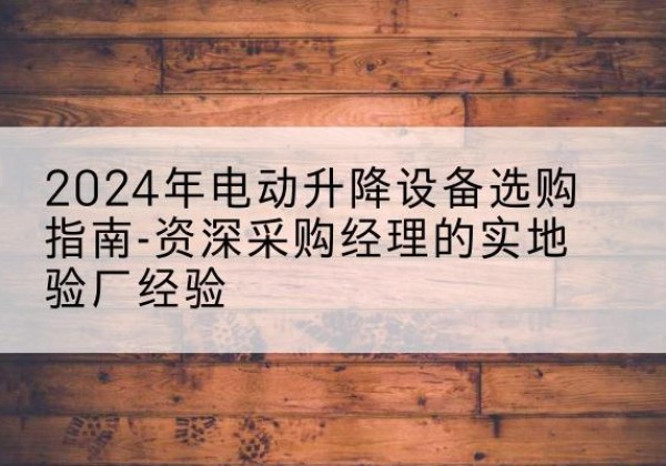农安电动剪叉升降平台厂家-2024年电动升降设备选购指南-资深采购经理的实地验厂经验