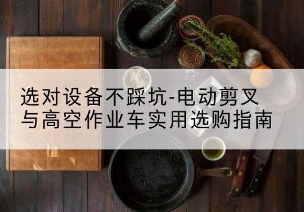 农安电动剪叉升降平台怎么选-选对设备不踩坑-电动剪叉与高空作业车实用选购指南