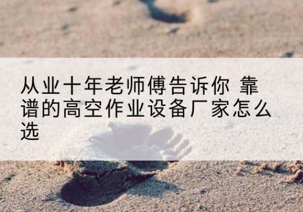 农安高空作业升降机厂家推荐-从业十年老师傅告诉你 靠谱的高空作业设备厂家怎么选