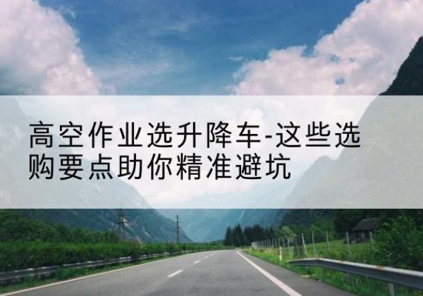 农安升降车厂家-高空作业选升降车-这些选购要点助你*避坑