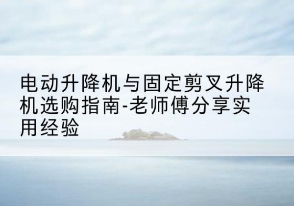 农安电动升降机怎么选-电动升降机与固定剪叉升降机选购指南-老师傅分享实用经验