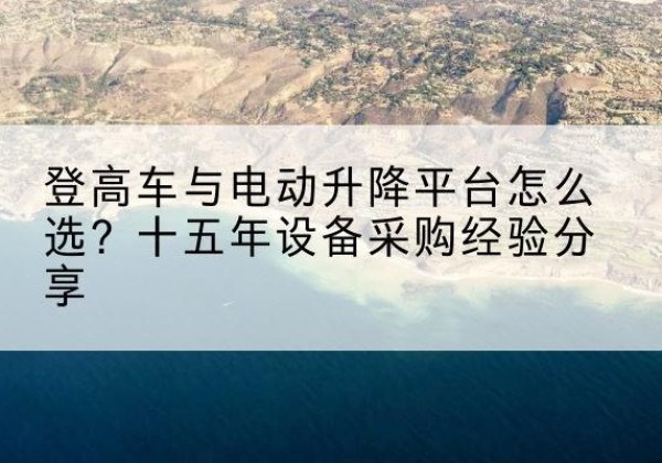 农安登高车厂家厂家-登高车与电动升降平台怎么选？十五年设备采购经验分享