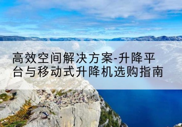 农安升降平台厂家-*空间解决方案-升降平台与移动式升降机选购指南