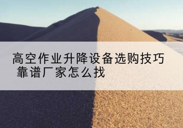 农安电动升降平台厂家推荐-高空作业升降设备选购技巧 靠谱厂家怎么找