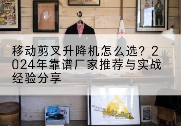 农安升降平台厂家推荐-移动剪叉升降机怎么选？2024年靠谱厂家推荐与实战经验分享