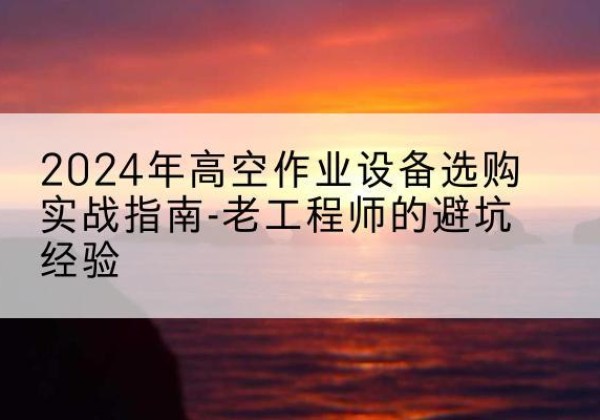 农安高空作业升降机厂家推荐-2024年高空作业设备选购实战指南-老工程师的避坑经验