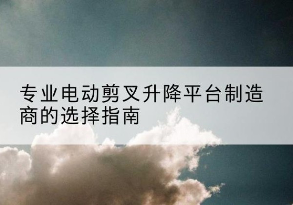农安电动剪叉升降平台厂家-专业电动剪叉升降平台制造商的选择指南