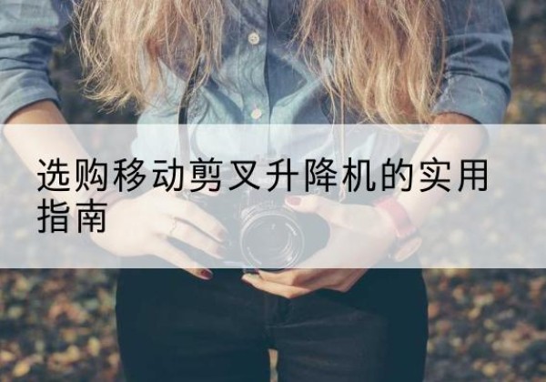 农安移动剪叉升降机怎么选-选购移动剪叉升降机的实用指南